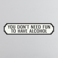 You Don't Need Fun To Have Alcohol - Vintage Street Sign